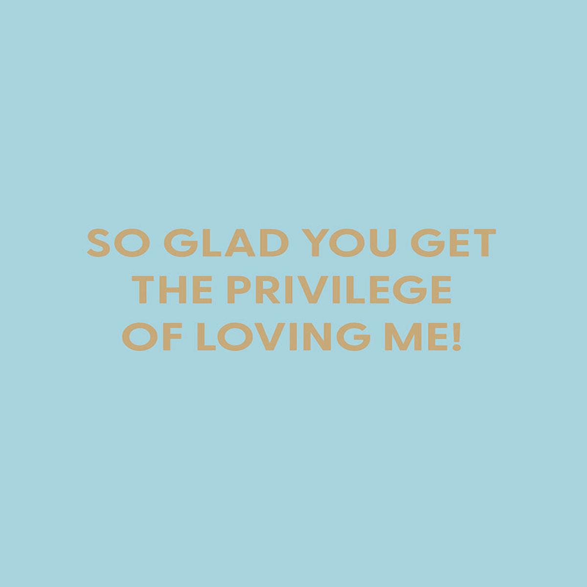 So glad you get the privilege of loving me! - Greeting Card