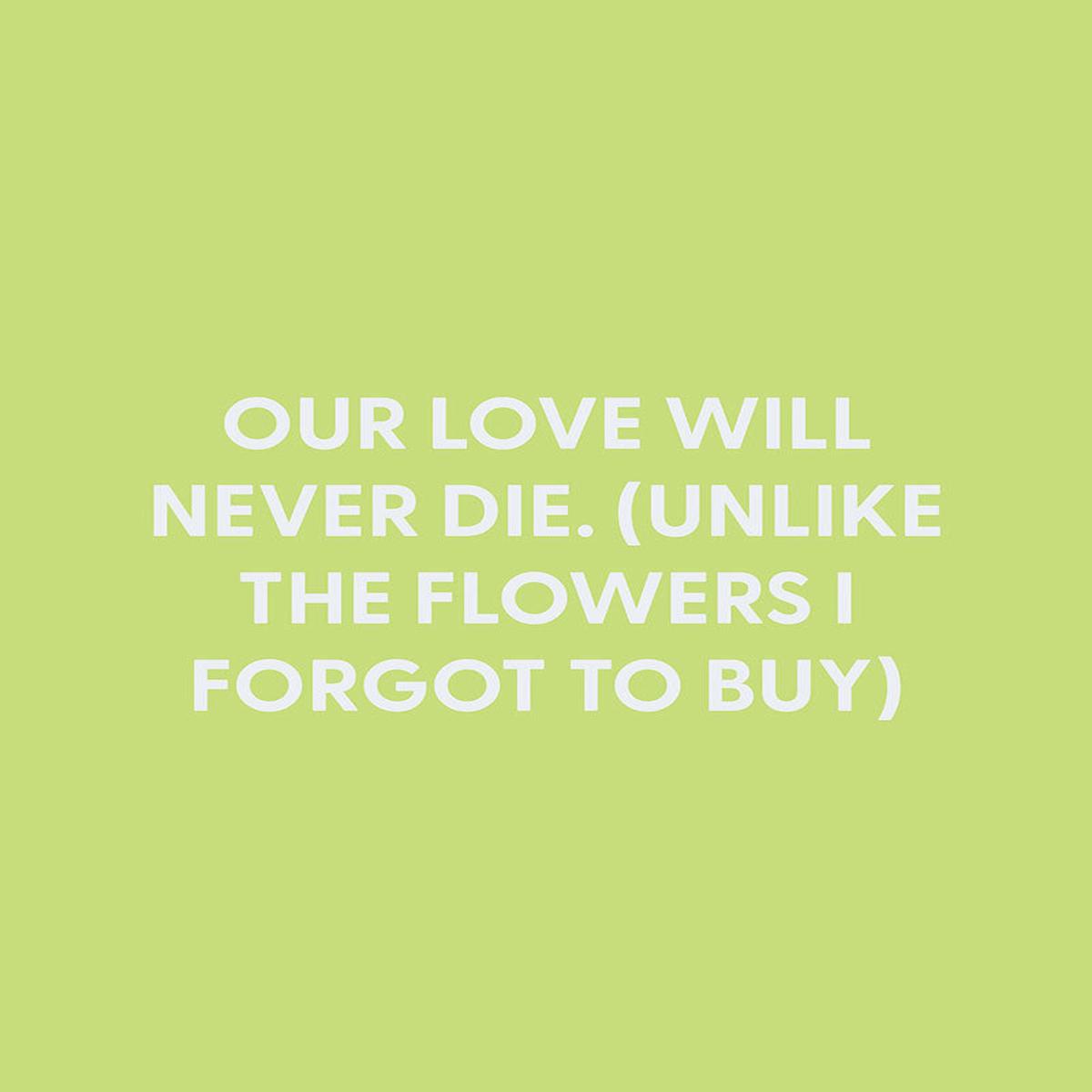 Our love will never die. (Unlike the flowers I forgot to buy) - Greeting Card